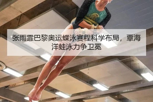张雨霏巴黎奥运蝶泳赛程科学布局，覃海洋蛙泳力争卫冕
