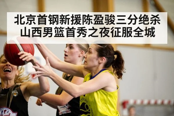北京首钢新援陈盈骏三分绝杀山西男篮首秀之夜征服全城