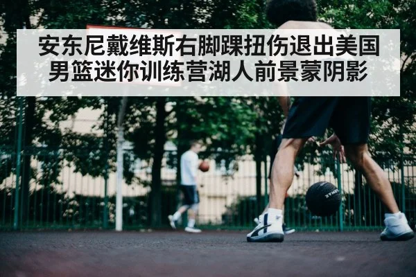 安东尼戴维斯右脚踝扭伤退出美国男篮迷你训练营湖人前景蒙阴影