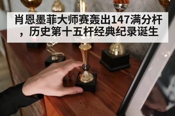 肖恩墨菲大师赛轰出147满分杆，历史第十五杆经典纪录诞生