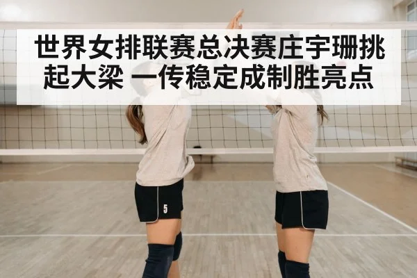 世界女排联赛总决赛庄宇珊挑起大梁 一传稳定成制胜亮点