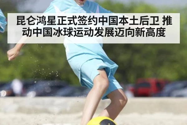 昆仑鸿星正式签约中国本土后卫 推动中国冰球运动发展迈向新高度