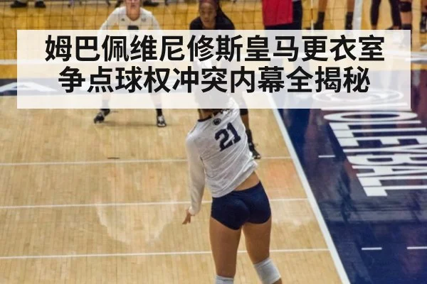 姆巴佩维尼修斯皇马更衣室争点球权冲突内幕全揭秘