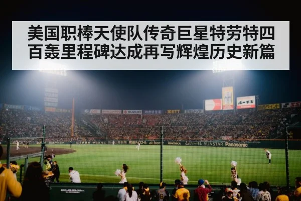 美国职棒天使队传奇巨星特劳特四百轰里程碑达成再写辉煌历史新篇